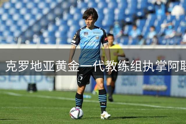 克罗地亚黄金一代教练组执掌阿联酋足坛 中国足球老熟人将任重要角色