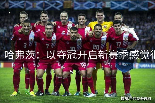 哈弗茨：以夺冠开启新赛季感觉很棒，特别是战胜竞争对手曼城