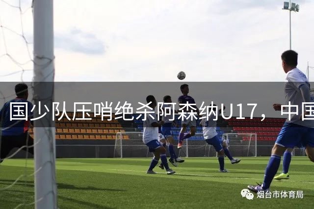国少队压哨绝杀阿森纳U17，中国足球青训迎来质变拐点？