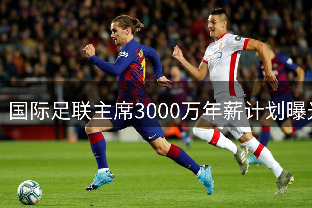 国际足联主席3000万年薪计划曝光 商业伙伴集体施压求解释