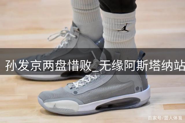 孙发京两盘惜败 无缘阿斯塔纳站男单四强