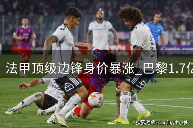 法甲顶级边锋身价暴涨 巴黎1.7亿标价吓退英超豪门