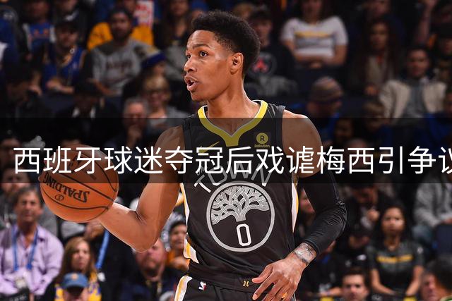 西班牙球迷夺冠后戏谑梅西引争议 网络热词"外包蓝白"意外走红