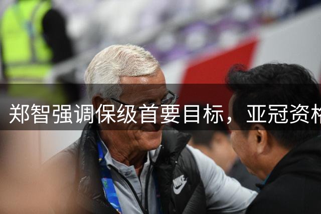 郑智强调保级首要目标，亚冠资格需循序渐进