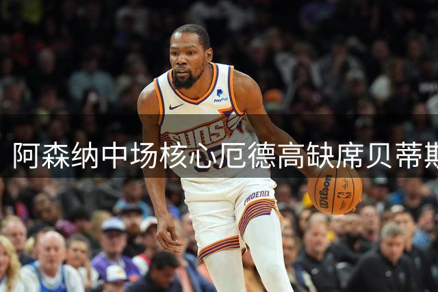 阿森纳中场核心厄德高缺席贝蒂斯之战 有望周末复出