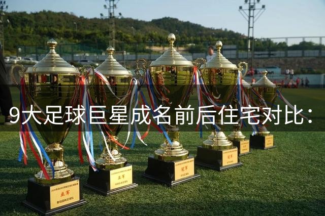 9大足球巨星成名前后住宅对比：从破旧老屋到亿万庄园！看到莫德里奇的童年破屋直接泪目