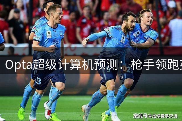 Opta超级计算机预测：枪手领跑英超欧冠资格争夺战
